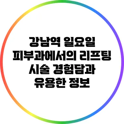강남역 일요일 피부과에서의 리프팅 시술 경험담과 유용한 정보