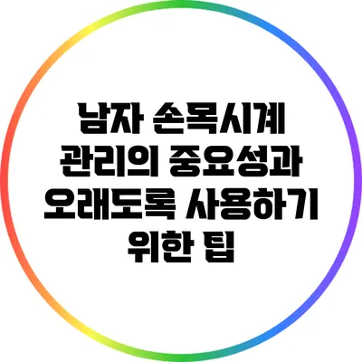 남자 손목시계 관리의 중요성과 오래도록 사용하기 위한 팁