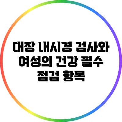 대장 내시경 검사와 여성의 건강: 필수 점검 항목
