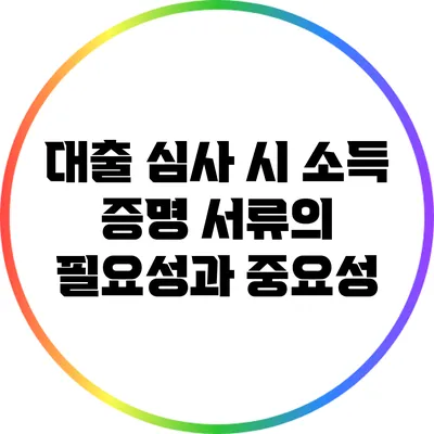 대출 심사 시 소득 증명 서류의 필요성과 중요성