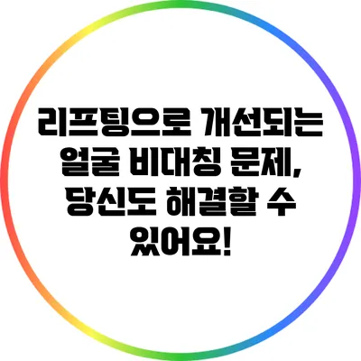 리프팅으로 개선되는 얼굴 비대칭 문제, 당신도 해결할 수 있어요!
