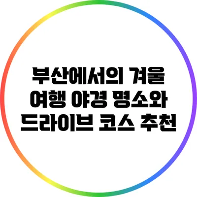 부산에서의 겨울 여행: 야경 명소와 드라이브 코스 추천