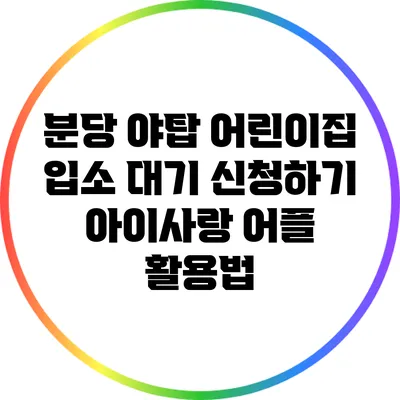 분당 야탑 어린이집 입소 대기 신청하기: 아이사랑 어플 활용법