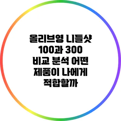 올리브영 니들샷 100과 300 비교 분석: 어떤 제품이 나에게 적합할까?