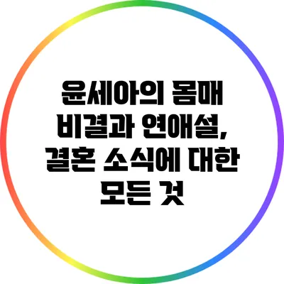 윤세아의 몸매 비결과 연애설, 결혼 소식에 대한 모든 것