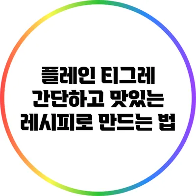 플레인 티그레: 간단하고 맛있는 레시피로 만드는 법