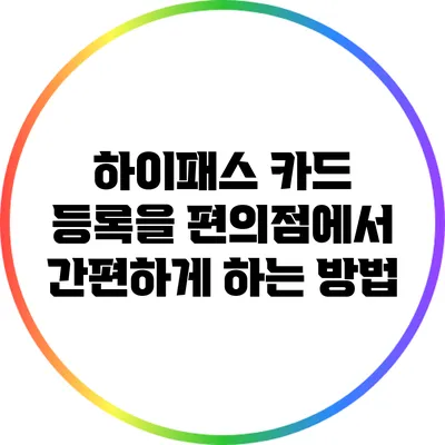 하이패스 카드 등록을 편의점에서 간편하게 하는 방법