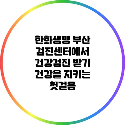 한화생명 부산 검진센터에서 건강검진 받기: 건강을 지키는 첫걸음