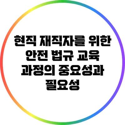 현직 재직자를 위한 안전 법규 교육 과정의 중요성과 필요성