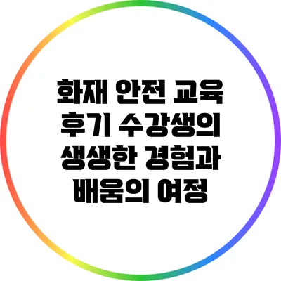 화재 안전 교육 후기: 수강생의 생생한 경험과 배움의 여정