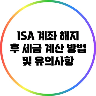 ISA 계좌 해지 후 세금 계산 방법 및 유의사항