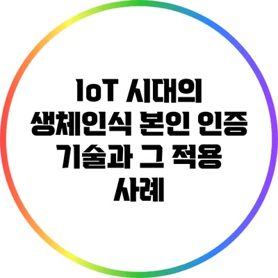 IoT 시대의 생체인식 본인 인증 기술과 그 적용 사례