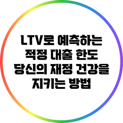 LTV로 예측하는 적정 대출 한도: 당신의 재정 건강을 지키는 방법