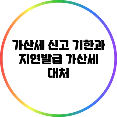 가산세 신고 기한과 지연발급 가산세 대처