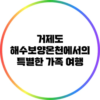 거제도 해수보양온천에서의 특별한 가족 여행