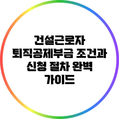 건설근로자 퇴직공제부금 조건과 신청 절차 완벽 가이드