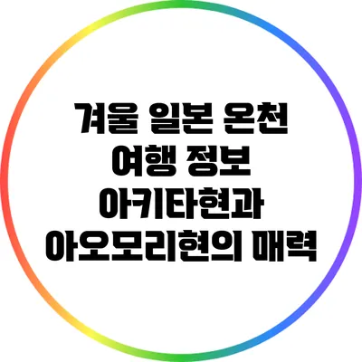 겨울 일본 온천 여행 정보: 아키타현과 아오모리현의 매력
