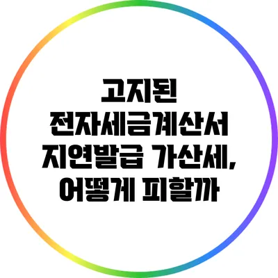 고지된 전자세금계산서 지연발급 가산세, 어떻게 피할까?