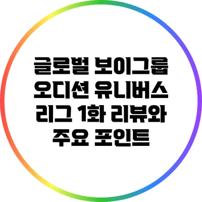 글로벌 보이그룹 오디션 유니버스 리그 1화 리뷰와 주요 포인트