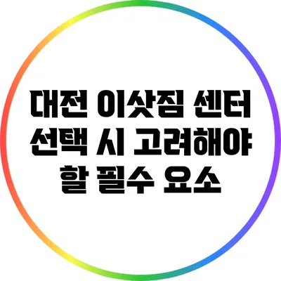 대전 이삿짐 센터 선택 시 고려해야 할 필수 요소