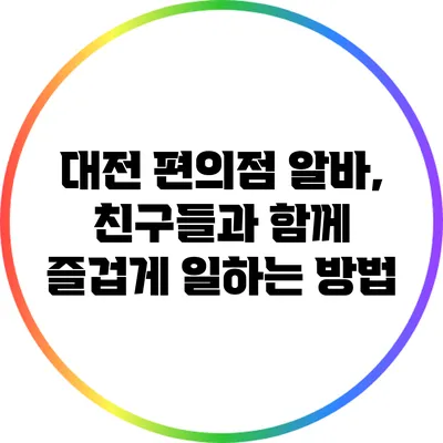 대전 편의점 알바, 친구들과 함께 즐겁게 일하는 방법
