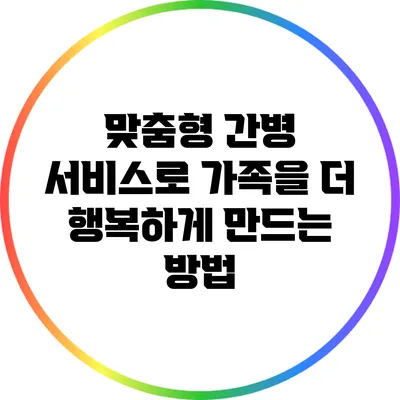 맞춤형 간병 서비스로 가족을 더 행복하게 만드는 방법