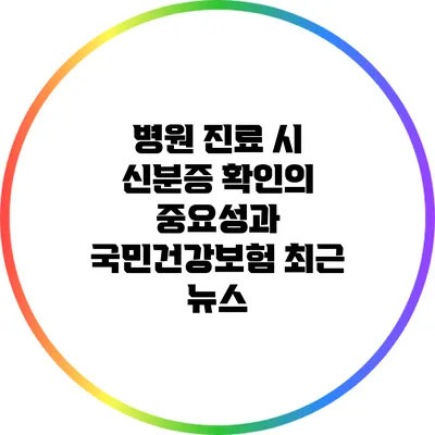 병원 진료 시 신분증 확인의 중요성과 국민건강보험 최근 뉴스