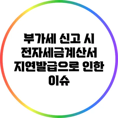 부가세 신고 시 전자세금계산서 지연발급으로 인한 이슈