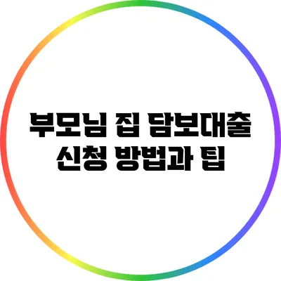 부모님 집 담보대출 신청 방법과 팁