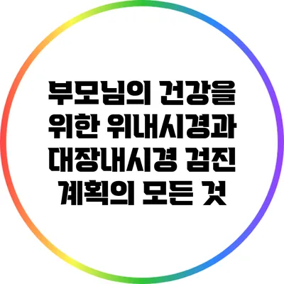부모님의 건강을 위한 위내시경과 대장내시경 검진 계획의 모든 것