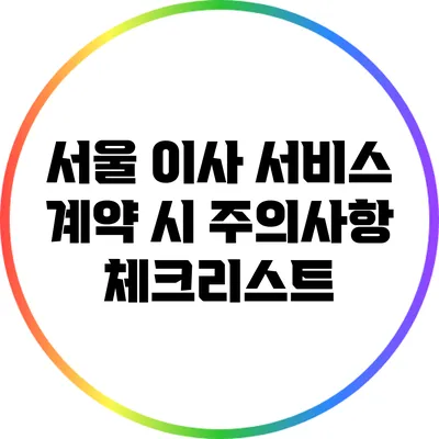 서울 이사 서비스 계약 시 주의사항: 체크리스트