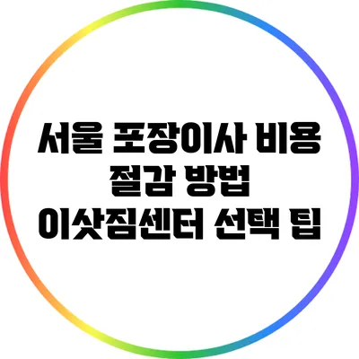 서울 포장이사 비용 절감 방법: 이삿짐센터 선택 팁