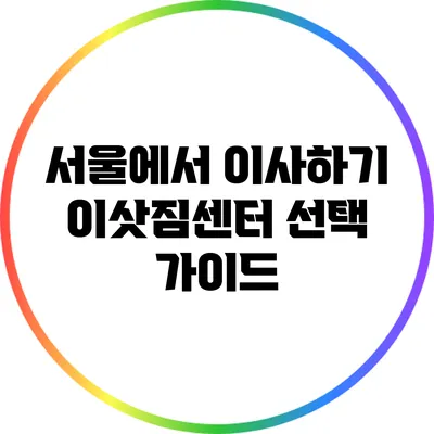 서울에서 이사하기: 이삿짐센터 선택 가이드