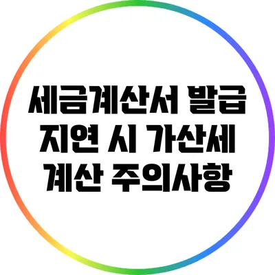 세금계산서 발급 지연 시 가산세 계산 주의사항