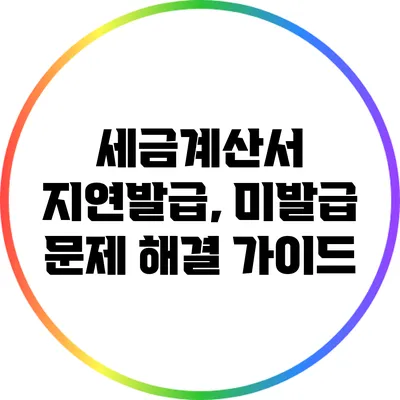 세금계산서 지연발급, 미발급 문제 해결 가이드