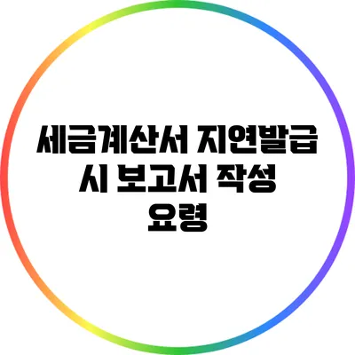 세금계산서 지연발급 시 보고서 작성 요령