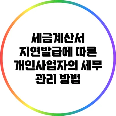 세금계산서 지연발급에 따른 개인사업자의 세무 관리 방법