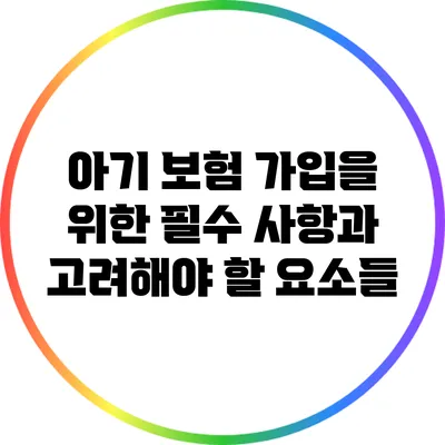 아기 보험 가입을 위한 필수 사항과 고려해야 할 요소들