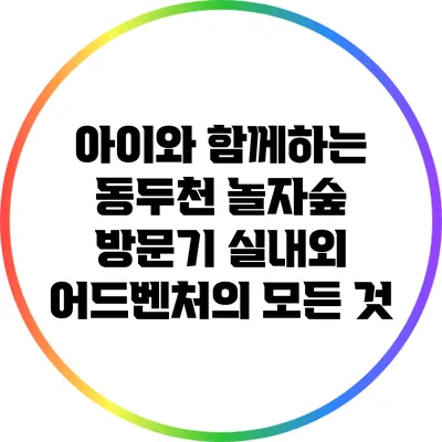 아이와 함께하는 동두천 놀자숲 방문기: 실내외 어드벤처의 모든 것