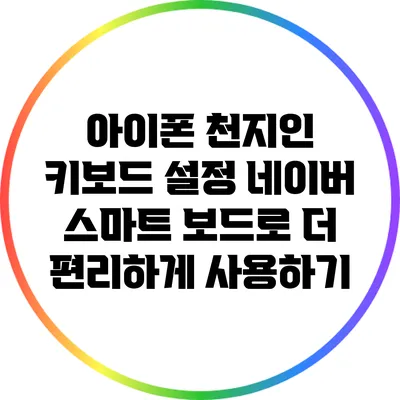 아이폰 천지인 키보드 설정: 네이버 스마트 보드로 더 편리하게 사용하기