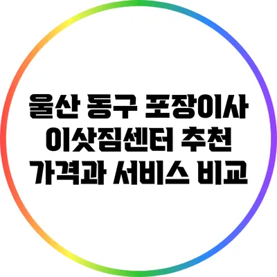 울산 동구 포장이사 이삿짐센터 추천: 가격과 서비스 비교