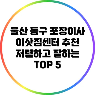울산 동구 포장이사 이삿짐센터 추천: 저렴하고 잘하는 TOP 5