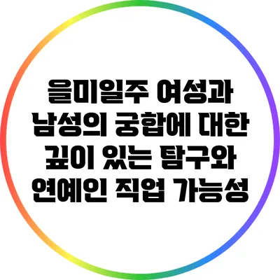 을미일주 여성과 남성의 궁합에 대한 깊이 있는 탐구와 연예인 직업 가능성