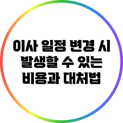 이사 일정 변경 시 발생할 수 있는 비용과 대처법