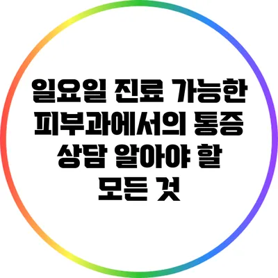 일요일 진료 가능한 피부과에서의 통증 상담: 알아야 할 모든 것