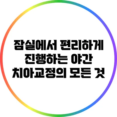 잠실에서 편리하게 진행하는 야간 치아교정의 모든 것