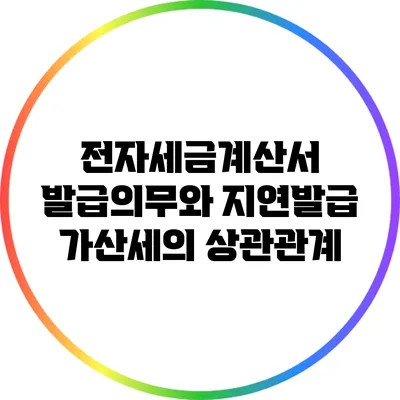 전자세금계산서 발급의무와 지연발급 가산세의 상관관계