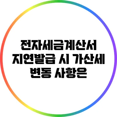 전자세금계산서 지연발급 시 가산세 변동 사항은?