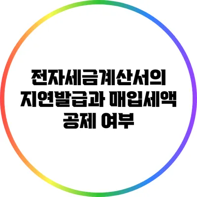 전자세금계산서의 지연발급과 매입세액 공제 여부