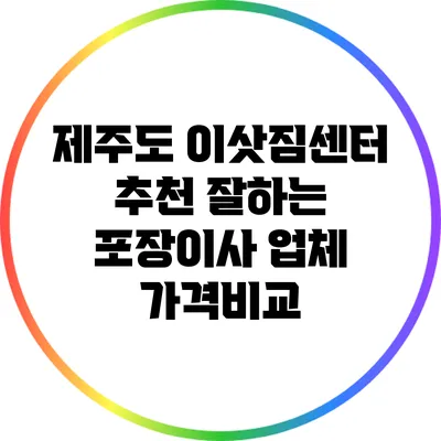 제주도 이삿짐센터 추천: 잘하는 포장이사 업체 가격비교